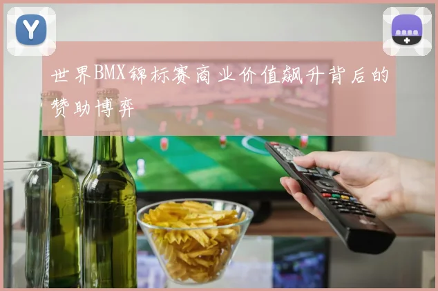 世界BMX锦标赛商业价值飙升背后的赞助博弈