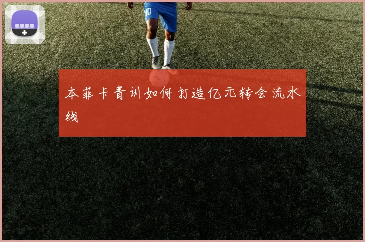 本菲卡青训如何打造亿元转会流水线