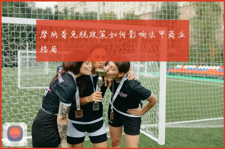 摩纳哥免税政策如何影响法甲商业格局