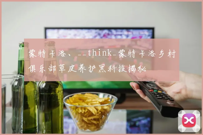 蒙特卡洛、__think_蒙特卡洛乡村俱乐部草皮养护黑科技揭秘