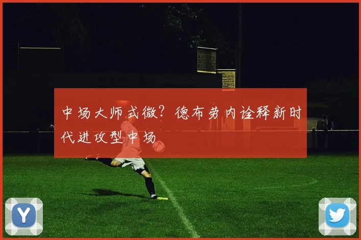 中场大师式微？德布劳内诠释新时代进攻型中场
