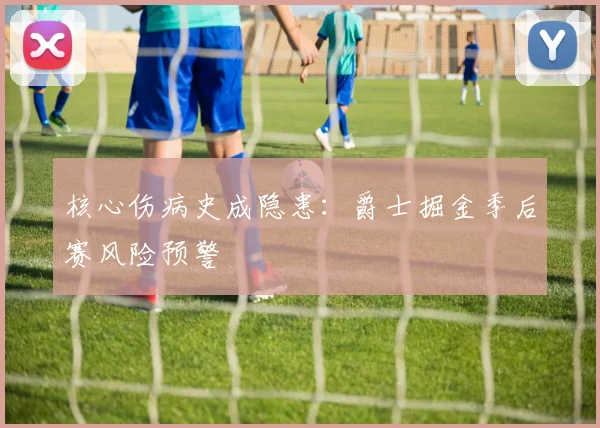 核心伤病史成隐患：爵士掘金季后赛风险预警
