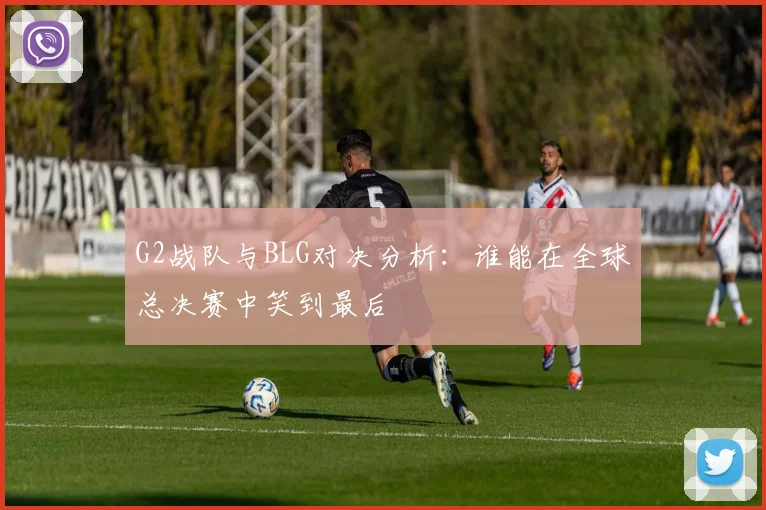 G2战队与BLG对决分析：谁能在全球总决赛中笑到最后