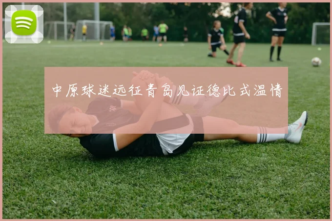 中原球迷远征青岛见证德比式温情
