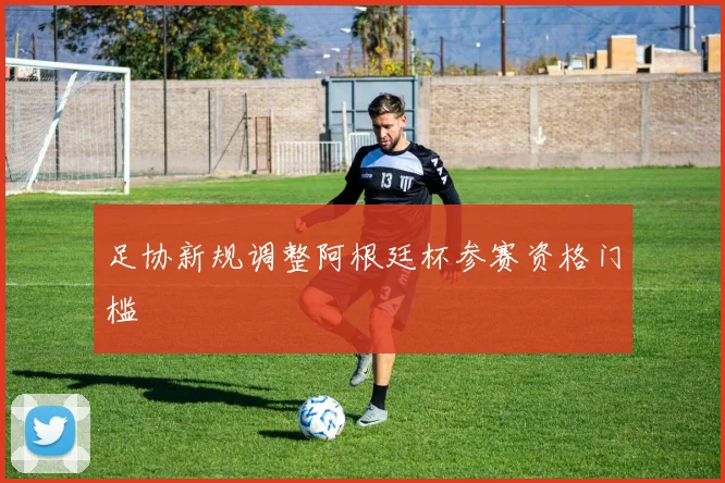 足协新规调整阿根廷杯参赛资格门槛