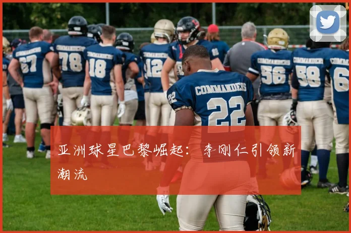 亚洲球星巴黎崛起：李刚仁引领新潮流