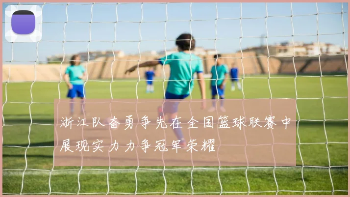 浙江队奋勇争先在全国篮球联赛中展现实力力争冠军荣耀