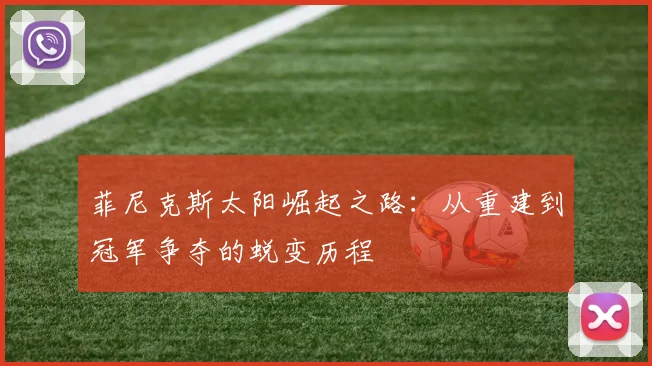 菲尼克斯太阳崛起之路：从重建到冠军争夺的蜕变历程
