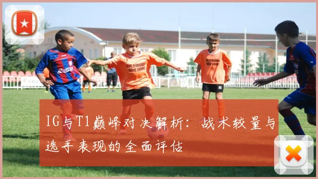 IG与T1巅峰对决解析：战术较量与选手表现的全面评估