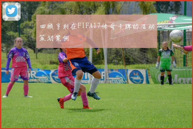 回顾亨利在FIFA17传奇卡牌的活动策划案例