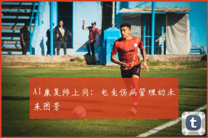 AI康复师上岗：电竞伤病管理的未来图景