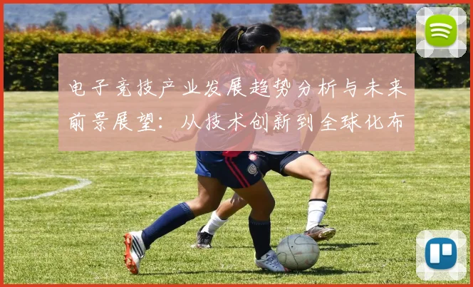 电子竞技产业发展趋势分析与未来前景展望：从技术创新到全球化布局
