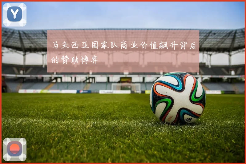 马来西亚国家队商业价值飙升背后的赞助博弈