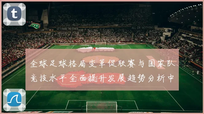 全球足球格局变革促联赛与国家队竞技水平全面提升发展趋势分析中