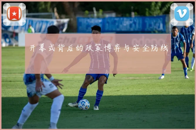 开幕式背后的政策博弈与安全防线