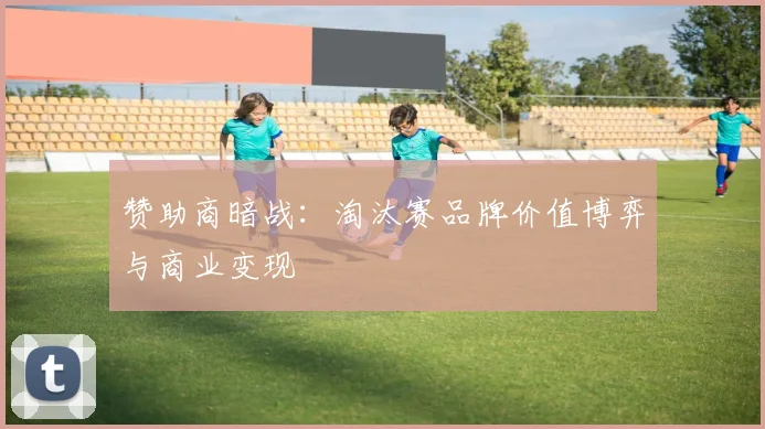 赞助商暗战：淘汰赛品牌价值博弈与商业变现