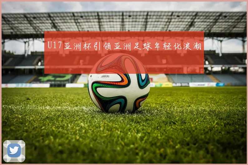 U17亚洲杯引领亚洲足球年轻化浪潮